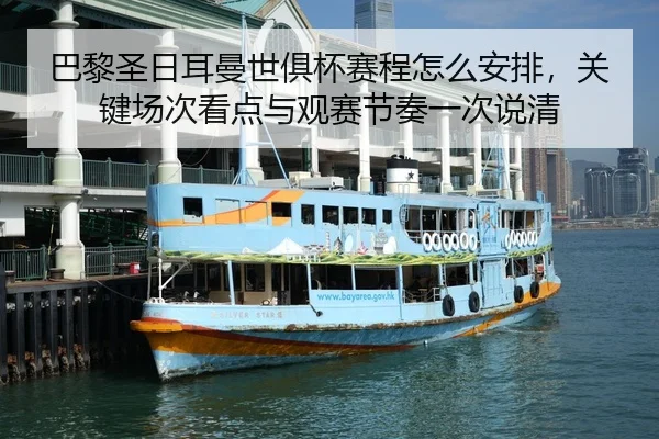 巴黎圣日耳曼世俱杯赛程怎么安排，关键场次看点与观赛节奏一次说清
